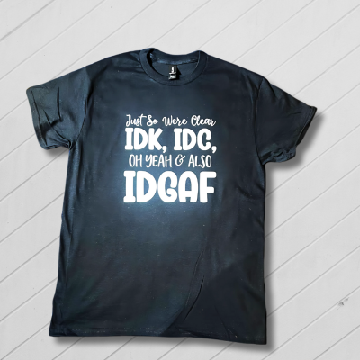 Black crew neck t-shirt with white text that reads: 'Just so we’re clear: IDK, IDC, OH YEAH & ALSO IDGAF.'